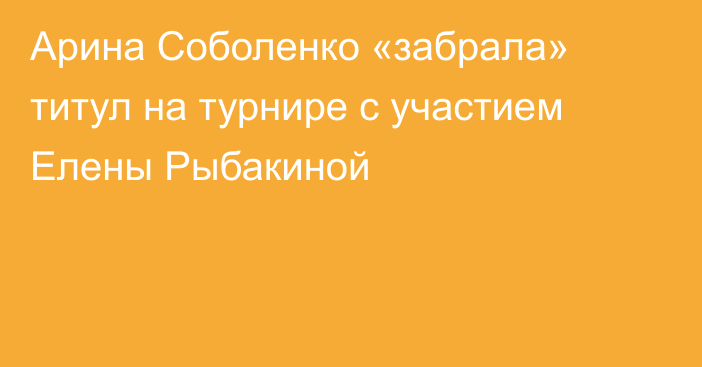 Арина Соболенко «забрала» титул на турнире с участием Елены Рыбакиной