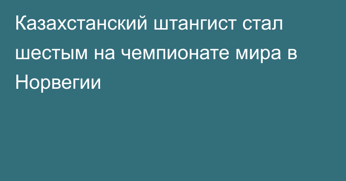 Казахстанский штангист стал шестым на чемпионате мира в Норвегии
