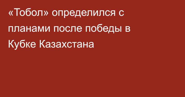 «Тобол» определился с планами после победы в Кубке Казахстана