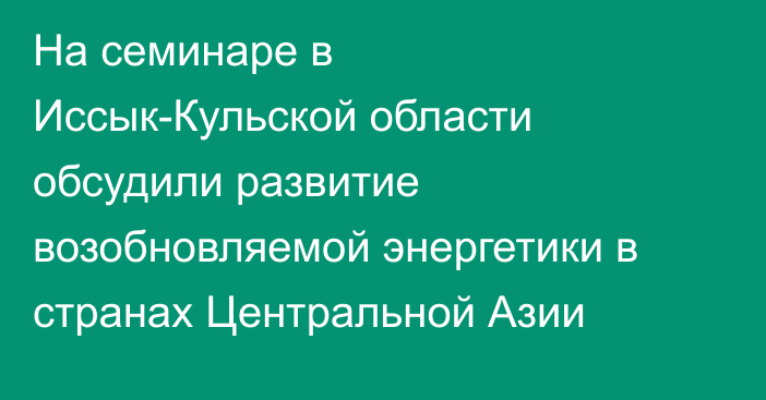 На семинаре в Иссык-Кульской области обсудили развитие возобновляемой энергетики в странах Центральной Азии