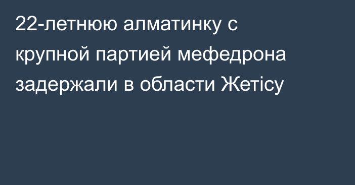 22-летнюю алматинку с крупной партией мефедрона задержали в области Жетісу