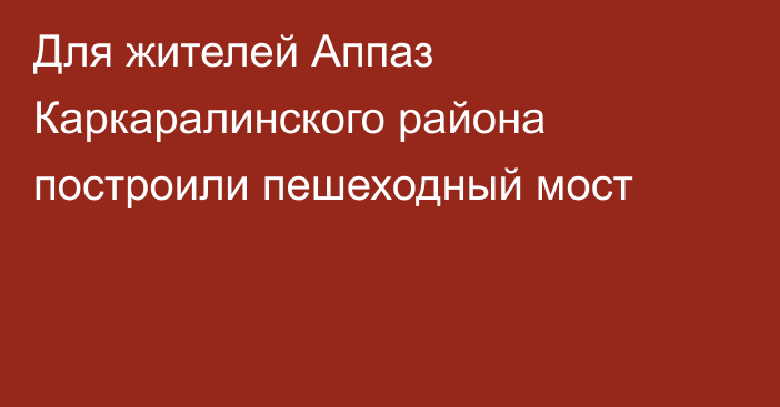 Для жителей Аппаз Каркаралинского района построили пешеходный мост