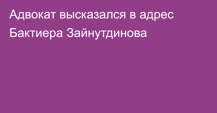Адвокат высказался в адрес Бактиера Зайнутдинова