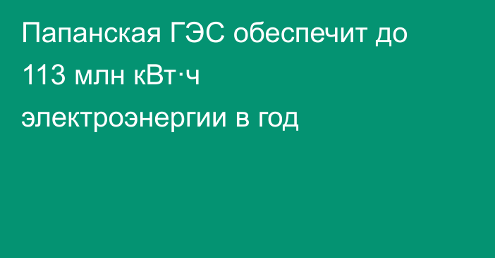 Папанская ГЭС обеспечит до 113 млн кВт·ч электроэнергии в год