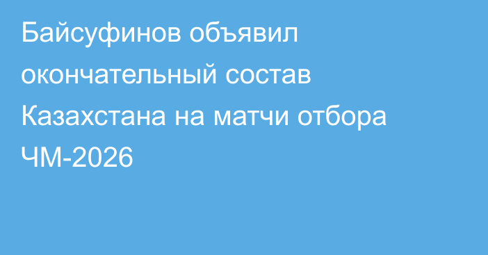 Байсуфинов объявил окончательный состав Казахстана на матчи отбора ЧМ-2026