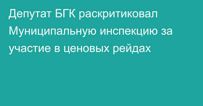 Депутат БГК раскритиковал Муниципальную инспекцию за участие в ценовых рейдах