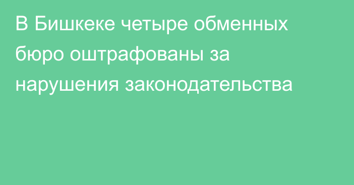 В Бишкеке четыре обменных бюро оштрафованы за нарушения законодательства