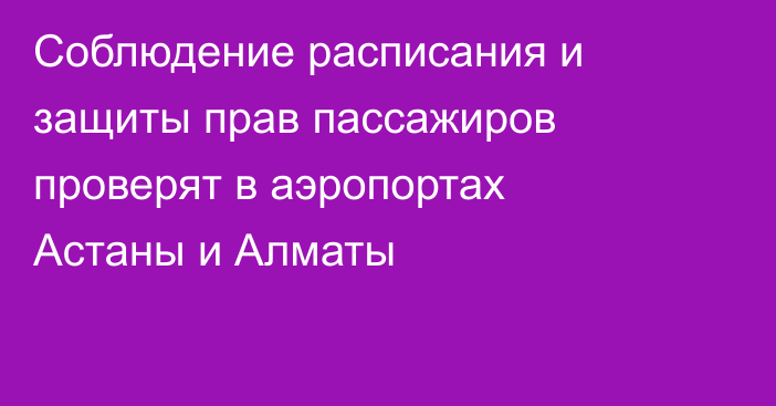 Соблюдение расписания и защиты прав пассажиров проверят в аэропортах Астаны и Алматы