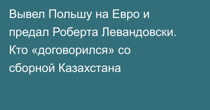 Вывел Польшу на Евро и предал Роберта Левандовски. Кто «договорился» со сборной Казахстана