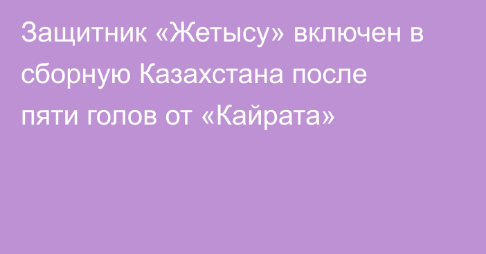 Защитник «Жетысу» включен в сборную Казахстана после пяти голов от «Кайрата»