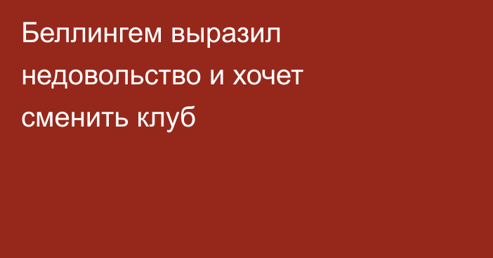 Беллингем выразил недовольство и хочет сменить клуб