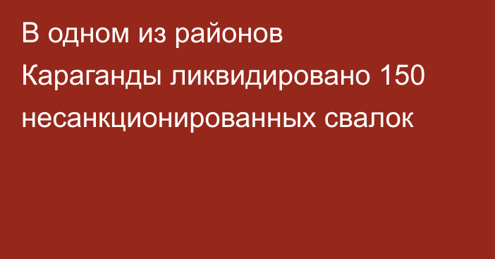 В одном из районов Караганды ликвидировано 150 несанкционированных свалок
