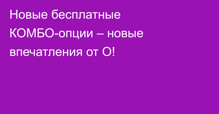 Новые бесплатные КОМБО-опции – новые впечатления от О!