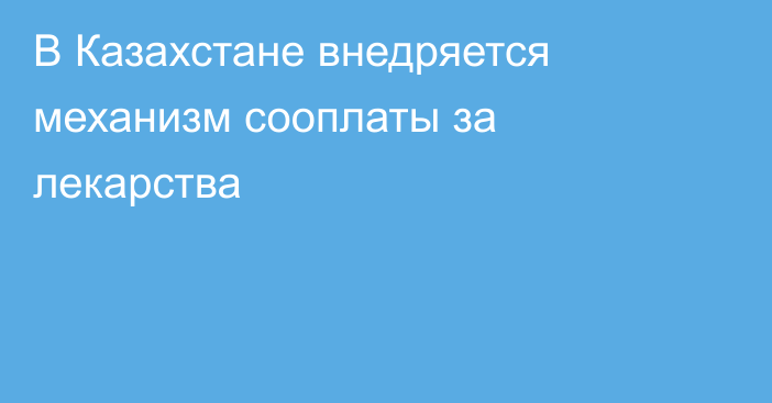 В Казахстане внедряется механизм сооплаты за лекарства