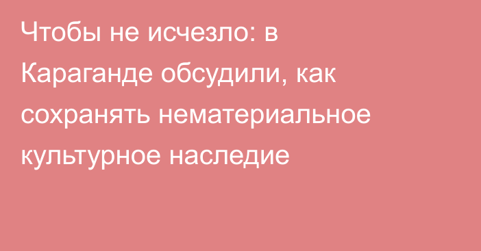 Чтобы не исчезло: в Караганде обсудили, как сохранять нематериальное культурное наследие