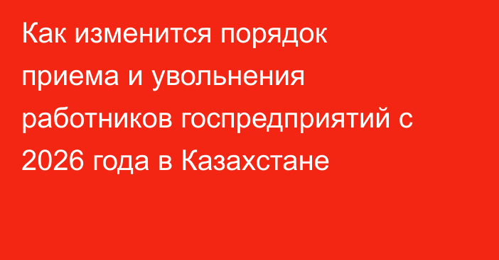 Как изменится порядок приема и увольнения работников госпредприятий с 2026 года в Казахстане
