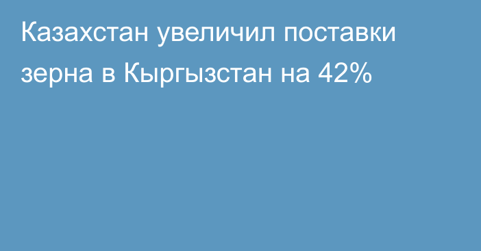 Казахстан увеличил поставки зерна в Кыргызстан на 42%