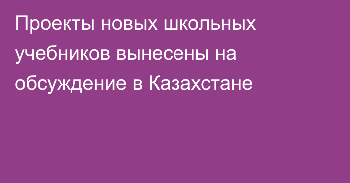 Проекты новых школьных учебников вынесены на обсуждение в Казахстане