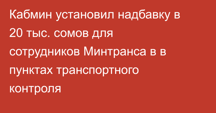 Кабмин установил надбавку в 20 тыс. сомов для сотрудников Минтранса в в пунктах транспортного контроля