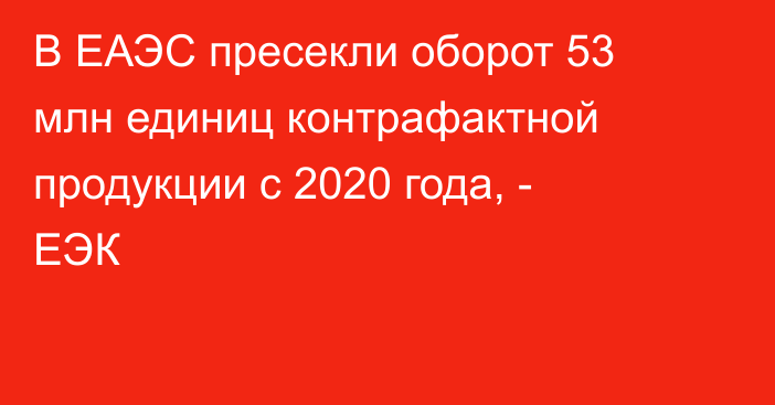 В ЕАЭС пресекли оборот 53 млн единиц контрафактной продукции с 2020 года, - ЕЭК