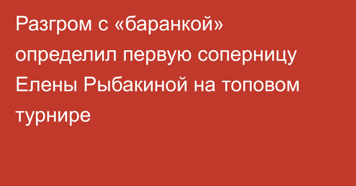 Разгром с «баранкой» определил первую соперницу Елены Рыбакиной на топовом турнире