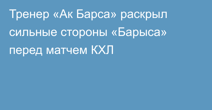 Тренер «Ак Барса» раскрыл сильные стороны «Барыса» перед матчем КХЛ