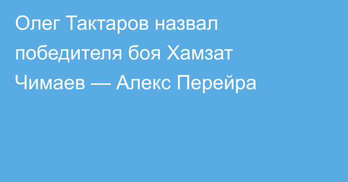 Олег Тактаров назвал победителя боя Хамзат Чимаев — Алекс Перейра