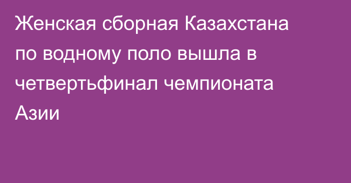 Женская сборная Казахстана по водному поло вышла в четвертьфинал чемпионата Азии