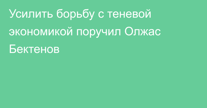 Усилить борьбу с теневой экономикой поручил Олжас Бектенов