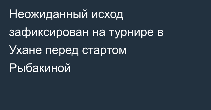 Неожиданный исход зафиксирован на турнире в Ухане перед стартом Рыбакиной