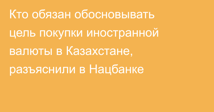 Кто обязан обосновывать цель покупки иностранной валюты в Казахстане, разъяснили в Нацбанке
