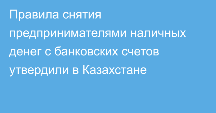 Правила снятия предпринимателями наличных денег с банковских счетов утвердили в Казахстане