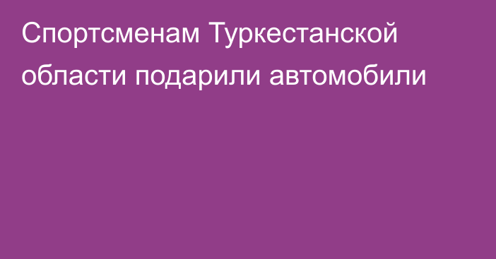 Спортсменам Туркестанской области подарили автомобили