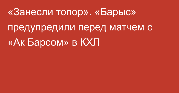 «Занесли топор». «Барыс» предупредили перед матчем с «Ак Барсом» в КХЛ