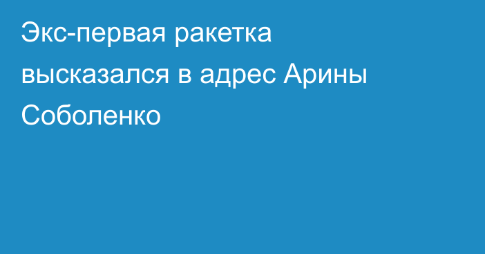 Экс-первая ракетка высказался в адрес Арины Соболенко