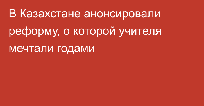 В Казахстане анонсировали реформу, о которой учителя мечтали годами