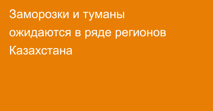 Заморозки и туманы ожидаются в ряде регионов Казахстана
