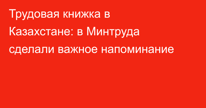 Трудовая книжка в Казахстане: в Минтруда сделали важное напоминание