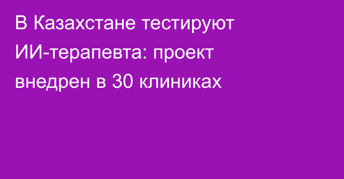 В Казахстане тестируют ИИ-терапевта: проект внедрен в 30 клиниках
