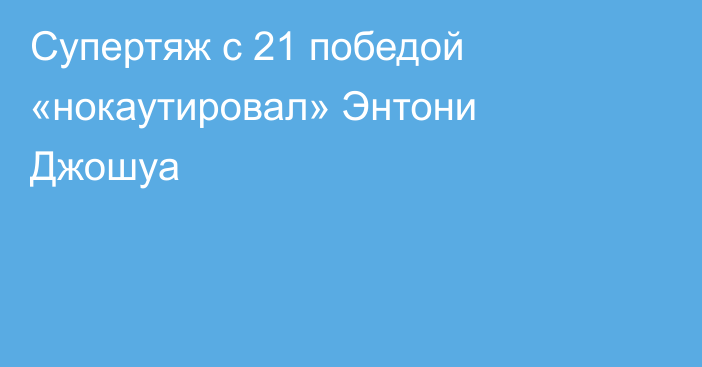 Супертяж с 21 победой «нокаутировал» Энтони Джошуа