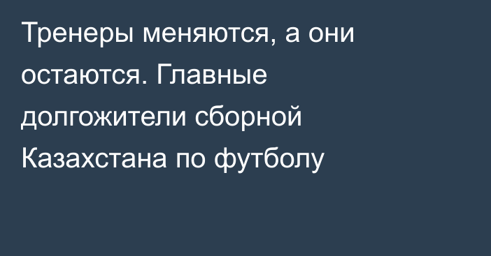Тренеры меняются, а они остаются. Главные долгожители сборной Казахстана по футболу