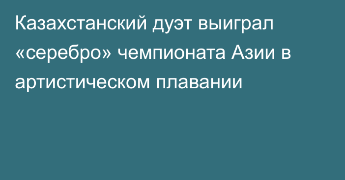 Казахстанский дуэт выиграл «серебро» чемпионата Азии в артистическом плавании