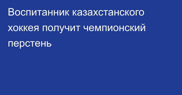 Воспитанник казахстанского хоккея получит чемпионский перстень
