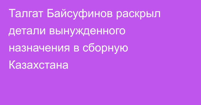 Талгат Байсуфинов раскрыл детали вынужденного назначения в сборную Казахстана