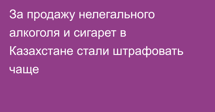 За продажу нелегального алкоголя и сигарет в Казахстане стали штрафовать чаще