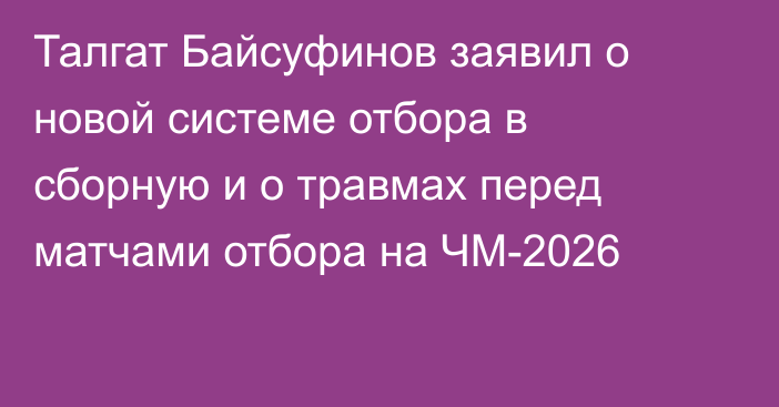 Талгат Байсуфинов заявил о новой системе отбора в сборную и о травмах перед матчами отбора на ЧМ-2026
