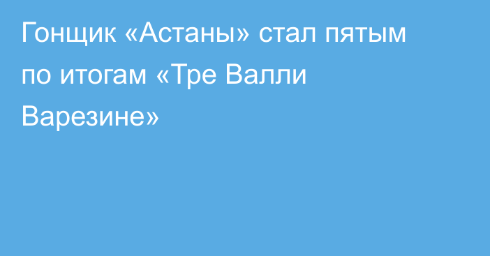 Гонщик «Астаны» стал пятым по итогам «Тре Валли Варезине»