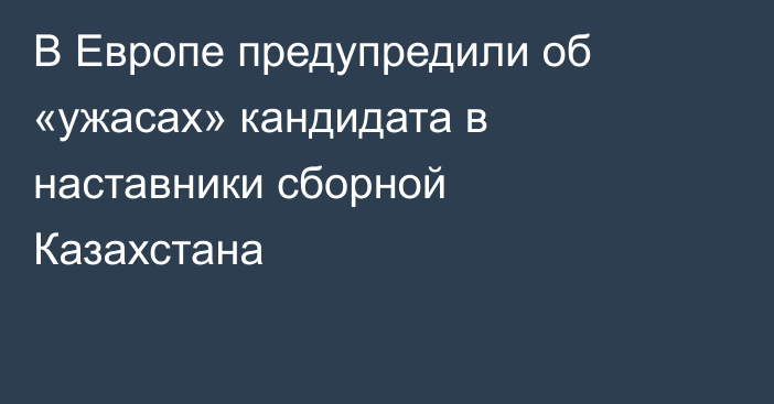 В Европе предупредили об «ужасах» кандидата в наставники сборной Казахстана