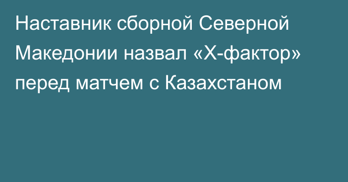 Наставник сборной Северной Македонии назвал «Х-фактор» перед матчем с Казахстаном