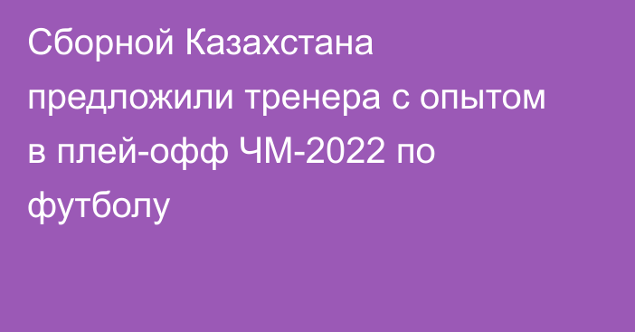 Сборной Казахстана предложили тренера с опытом в плей-офф ЧМ-2022 по футболу